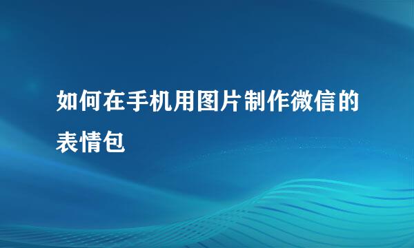 如何在手机用图片制作微信的表情包