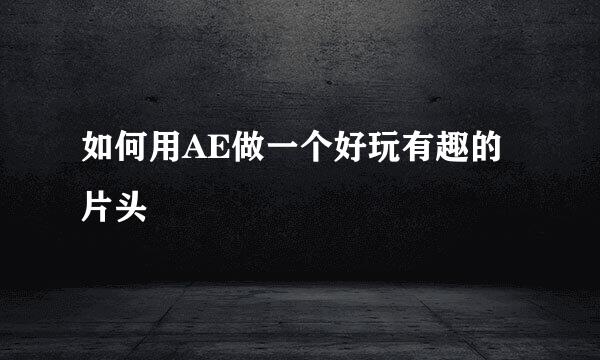 如何用AE做一个好玩有趣的片头