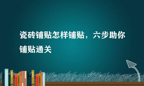 瓷砖铺贴怎样铺贴，六步助你铺贴通关
