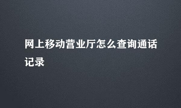 网上移动营业厅怎么查询通话记录