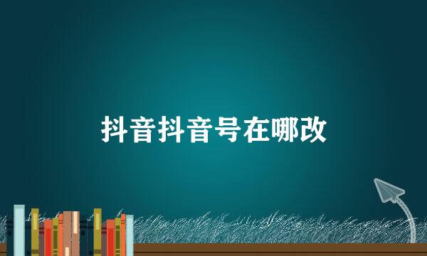 抖音抖音号在哪改