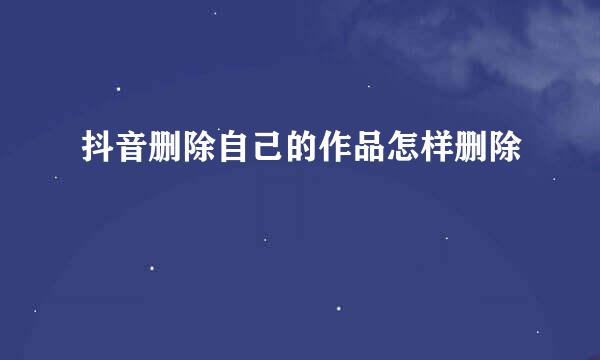 抖音删除自己的作品怎样删除
