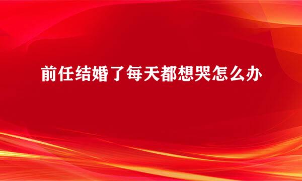 前任结婚了每天都想哭怎么办
