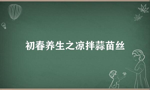 初春养生之凉拌蒜苗丝
