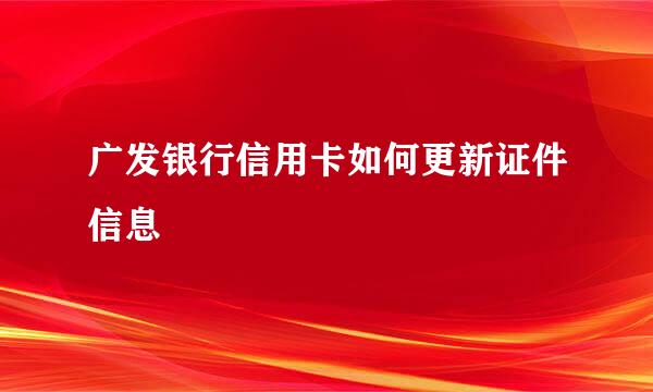 广发银行信用卡如何更新证件信息
