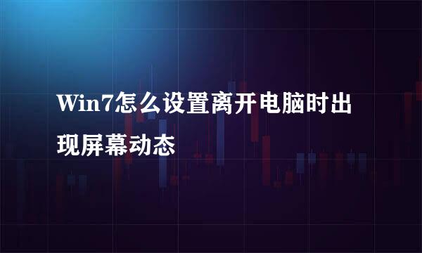 Win7怎么设置离开电脑时出现屏幕动态
