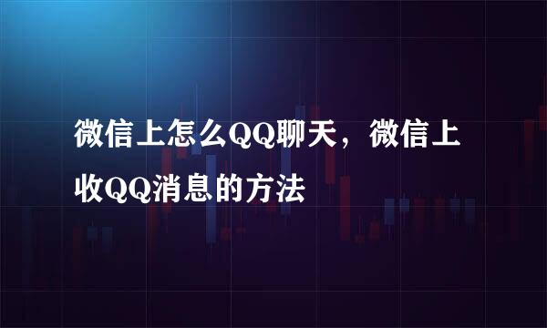 微信上怎么QQ聊天，微信上收QQ消息的方法
