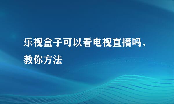 乐视盒子可以看电视直播吗，教你方法