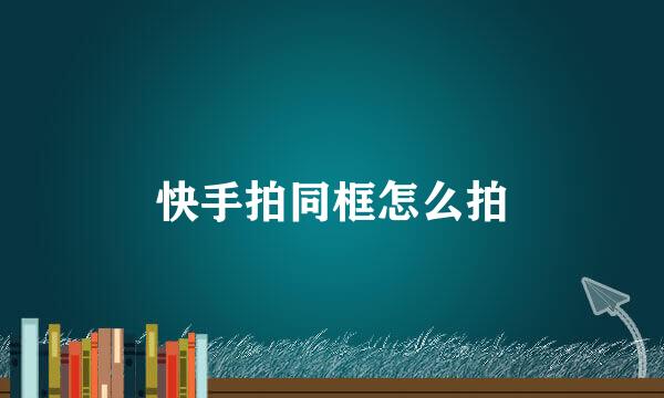 快手拍同框怎么拍