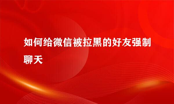 如何给微信被拉黑的好友强制聊天