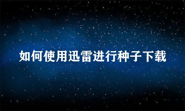 如何使用迅雷进行种子下载