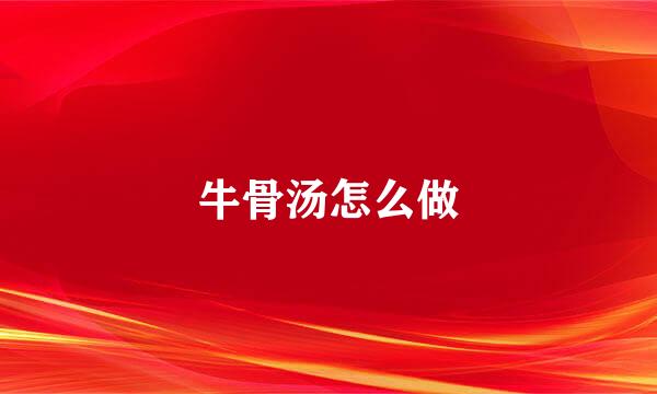牛骨汤怎么做