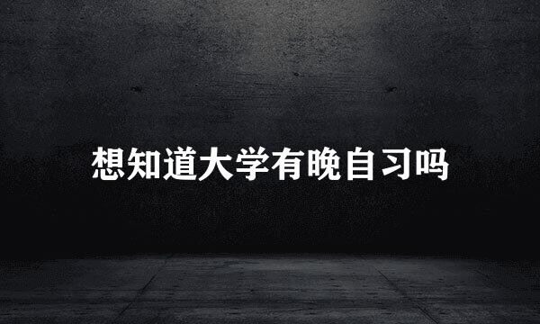 想知道大学有晚自习吗