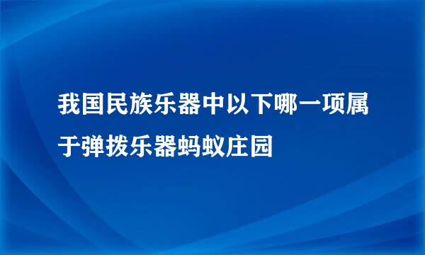 我国民族乐器中以下哪一项属于弹拨乐器蚂蚁庄园