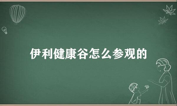 伊利健康谷怎么参观的