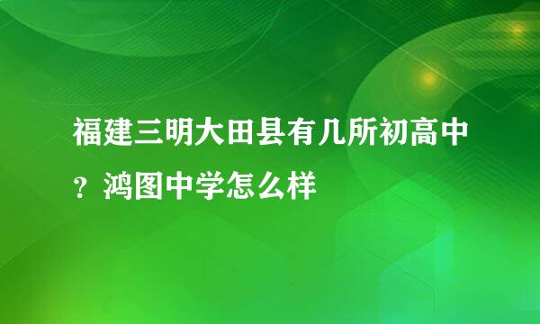 福建三明大田县有几所初高中？鸿图中学怎么样