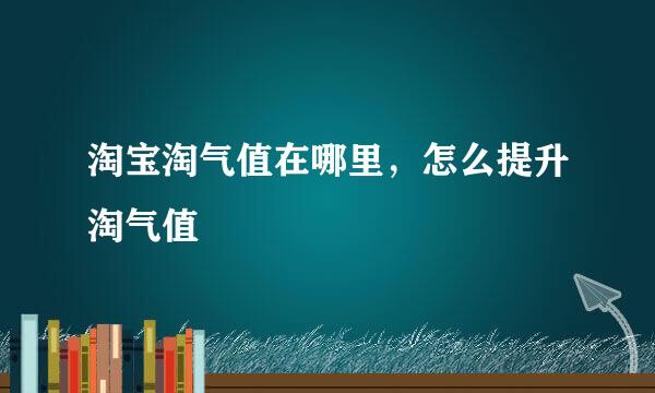 淘宝淘气值在哪里，怎么提升淘气值