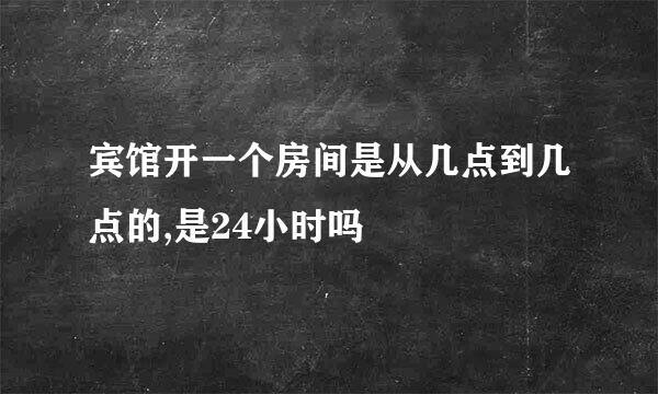 宾馆开一个房间是从几点到几点的,是24小时吗