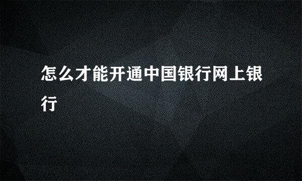 怎么才能开通中国银行网上银行