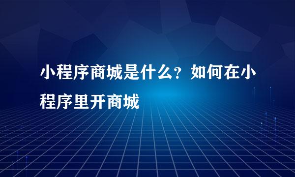 小程序商城是什么？如何在小程序里开商城