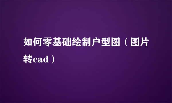 如何零基础绘制户型图（图片转cad）
