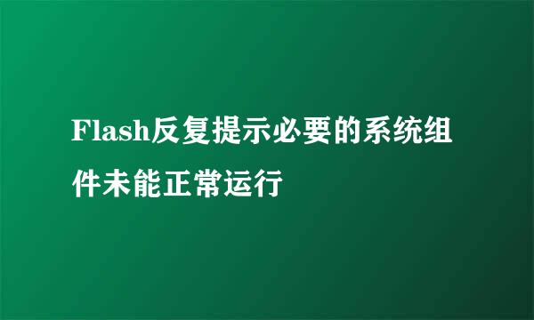 Flash反复提示必要的系统组件未能正常运行