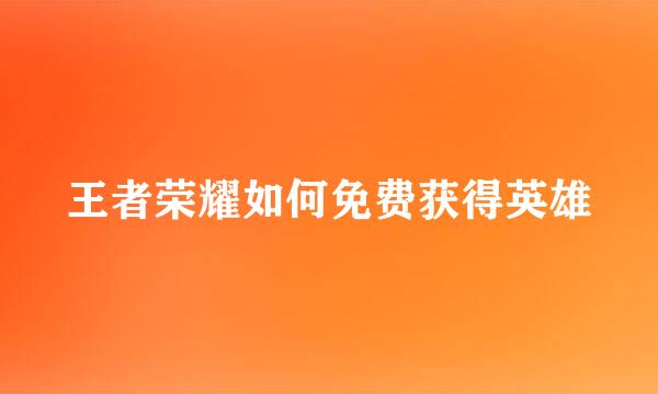 王者荣耀如何免费获得英雄