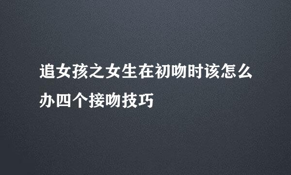 追女孩之女生在初吻时该怎么办四个接吻技巧
