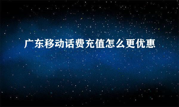 广东移动话费充值怎么更优惠