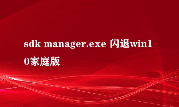 sdk manager.exe 闪退win10家庭版