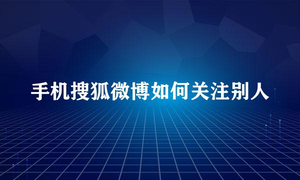 手机搜狐微博如何关注别人