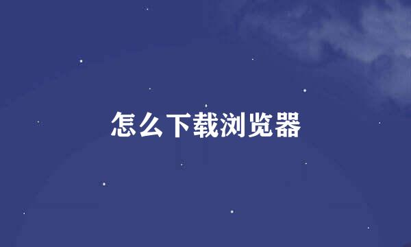 怎么下载浏览器