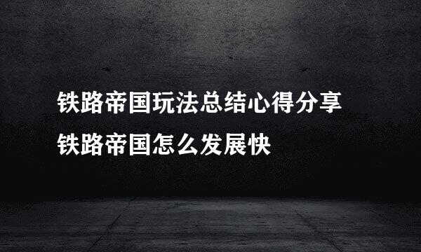 铁路帝国玩法总结心得分享 铁路帝国怎么发展快