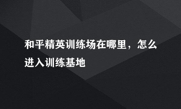 和平精英训练场在哪里，怎么进入训练基地