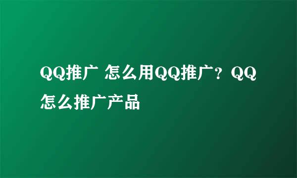 QQ推广 怎么用QQ推广？QQ怎么推广产品