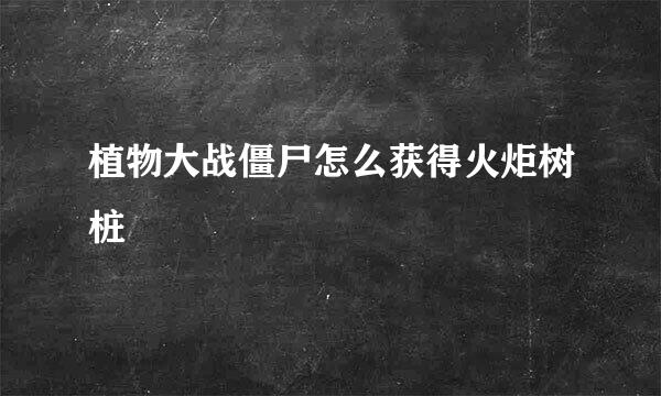 植物大战僵尸怎么获得火炬树桩
