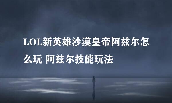 LOL新英雄沙漠皇帝阿兹尔怎么玩 阿兹尔技能玩法