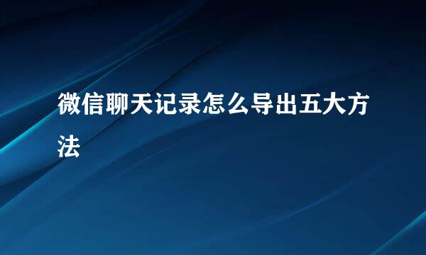 微信聊天记录怎么导出五大方法