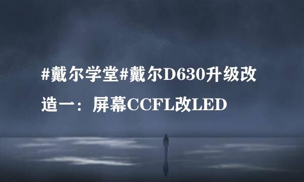 #戴尔学堂#戴尔D630升级改造一：屏幕CCFL改LED