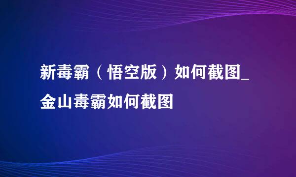 新毒霸（悟空版）如何截图_金山毒霸如何截图