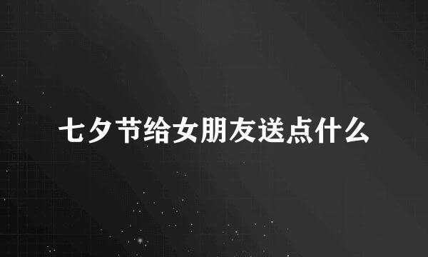 七夕节给女朋友送点什么