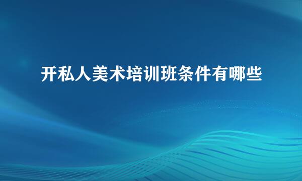 开私人美术培训班条件有哪些