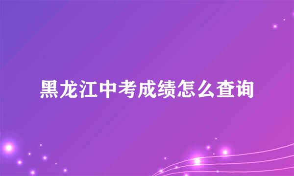黑龙江中考成绩怎么查询