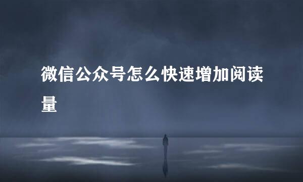 微信公众号怎么快速增加阅读量