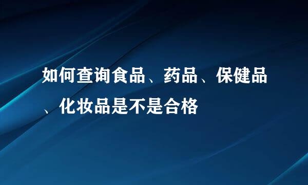 如何查询食品、药品、保健品、化妆品是不是合格