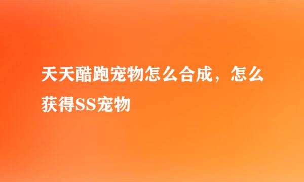 天天酷跑宠物怎么合成，怎么获得SS宠物