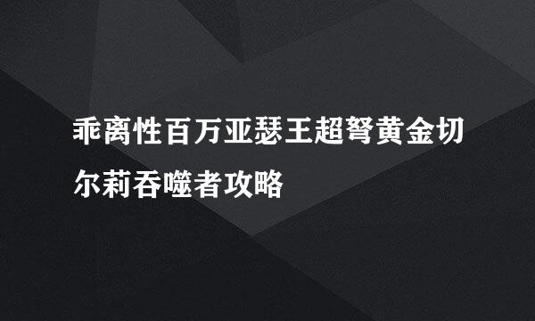 乖离性百万亚瑟王超弩黄金切尔莉吞噬者攻略