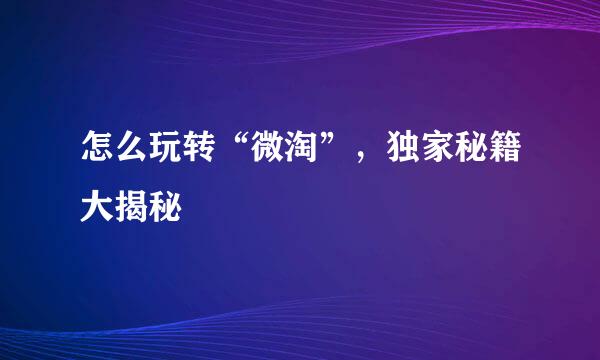 怎么玩转“微淘”，独家秘籍大揭秘