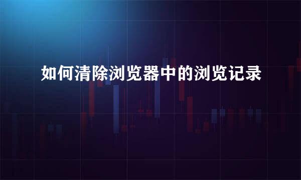 如何清除浏览器中的浏览记录