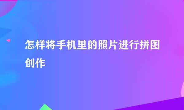 怎样将手机里的照片进行拼图创作
